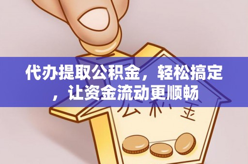 威县代办提取公积金，轻松搞定，让资金流动更顺畅