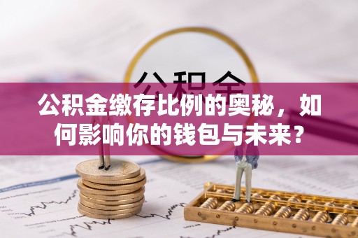 威县公积金缴存比例的奥秘，如何影响你的钱包与未来？