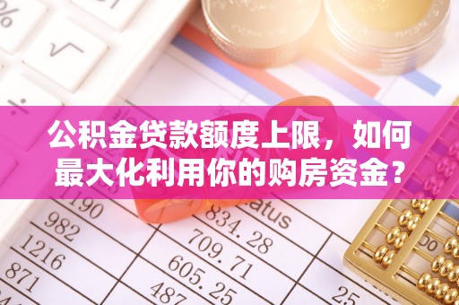 威县公积金贷款额度上限，如何最大化利用你的购房资金？