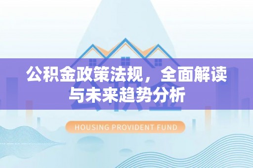 威县公积金政策法规，全面解读与未来趋势分析