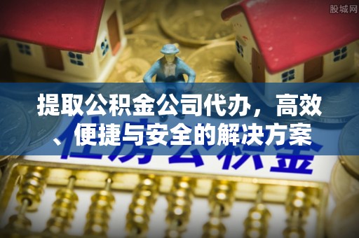 威县提取公积金公司代办，高效、便捷与安全的解决方案