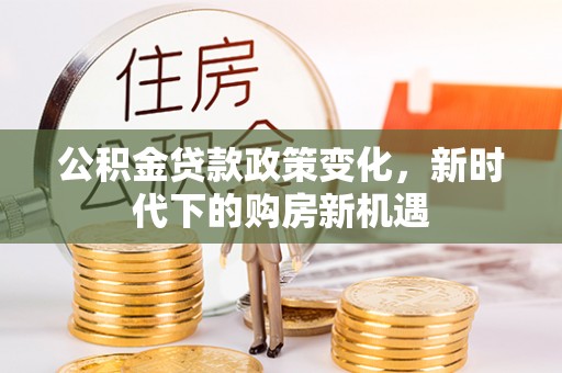 威县公积金贷款政策变化，新时代下的购房新机遇