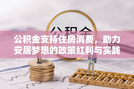 威县公积金支持住房消费，助力安居梦想的政策红利与实践