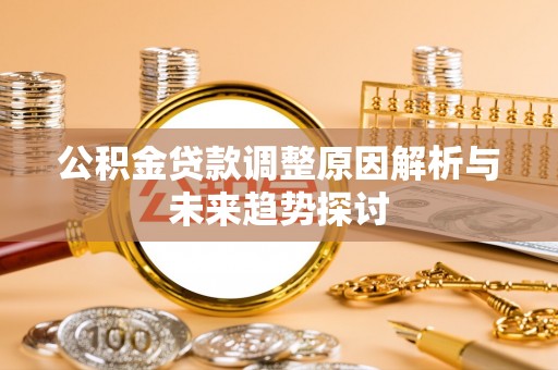 威县公积金贷款调整原因解析与未来趋势探讨
