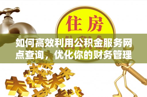 威县如何高效利用公积金服务网点查询，优化你的财务管理