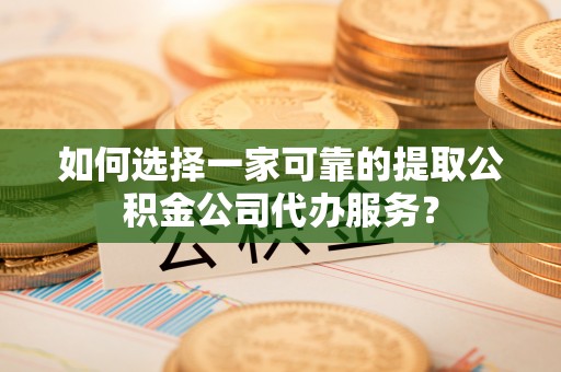 威县如何选择一家可靠的提取公积金公司代办服务？