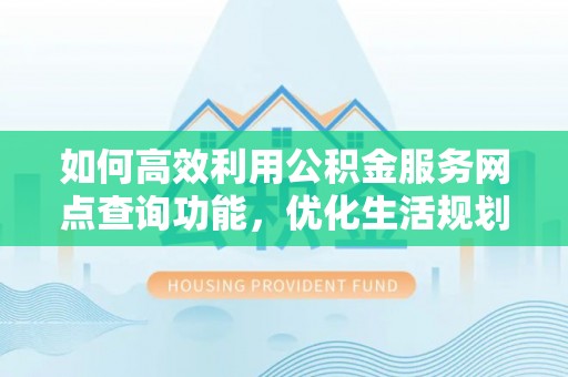 威县如何高效利用公积金服务网点查询功能，优化生活规划