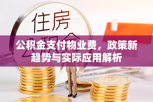 威县公积金支付物业费，政策新趋势与实际应用解析