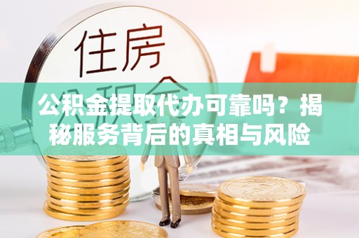 威县公积金提取代办可靠吗？揭秘服务背后的真相与风险