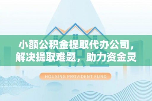 威县小额公积金提取代办公司，解决提取难题，助力资金灵活使用