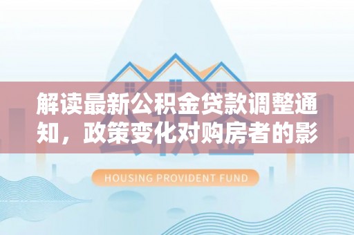 威县解读最新公积金贷款调整通知，政策变化对购房者的影响