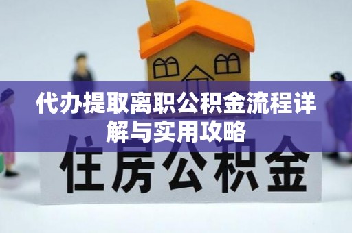 威县代办提取离职公积金流程详解与实用攻略