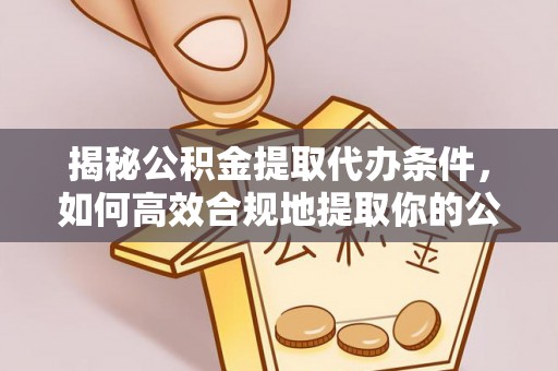 威县揭秘公积金提取代办条件，如何高效合规地提取你的公积金