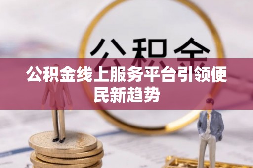 威县公积金线上服务平台引领便民新趋势