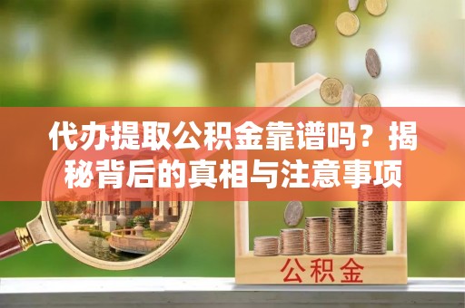威县代办提取公积金靠谱吗？揭秘背后的真相与注意事项