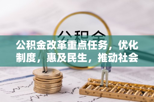 威县公积金改革重点任务，优化制度，惠及民生，推动社会公平发展