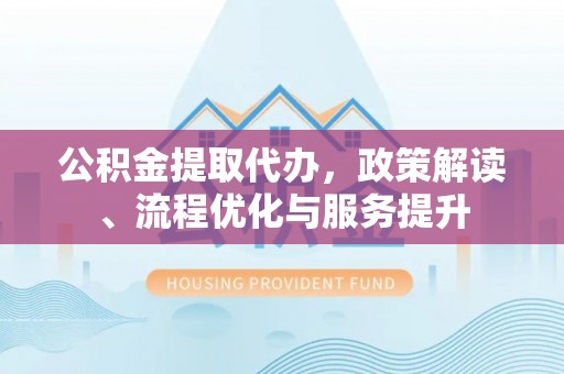 威县公积金提取代办，政策解读、流程优化与服务提升