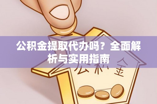 威县公积金提取代办吗？全面解析与实用指南