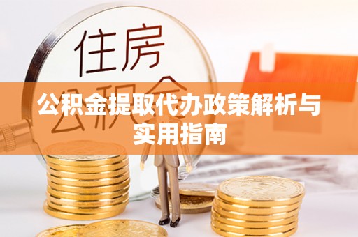 威县公积金提取代办政策解析与实用指南