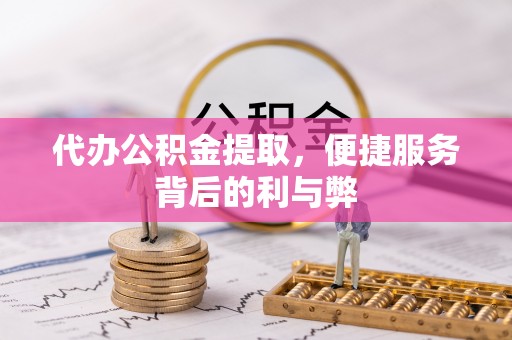 威县代办公积金提取，便捷服务背后的利与弊