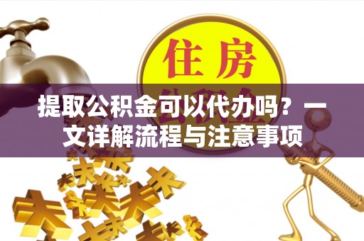 威县提取公积金可以代办吗？一文详解流程与注意事项