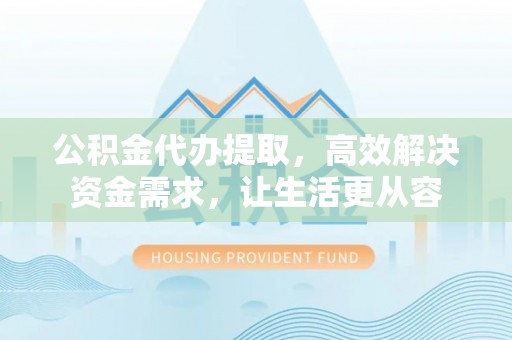 威县公积金代办提取，高效解决资金需求，让生活更从容