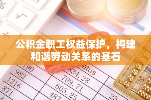 威县公积金职工权益保护，构建和谐劳动关系的基石