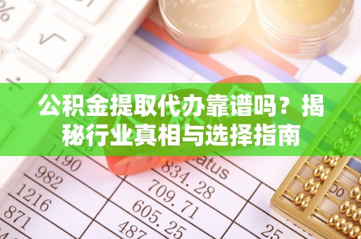 威县公积金提取代办靠谱吗？揭秘行业真相与选择指南