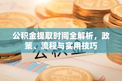 威县公积金提取时间全解析，政策、流程与实用技巧