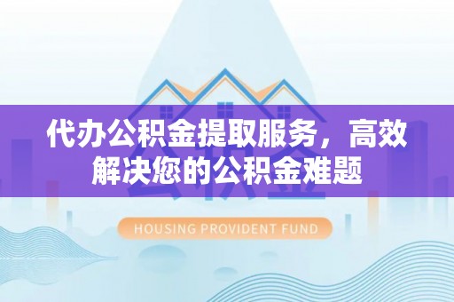 威县代办公积金提取服务，高效解决您的公积金难题