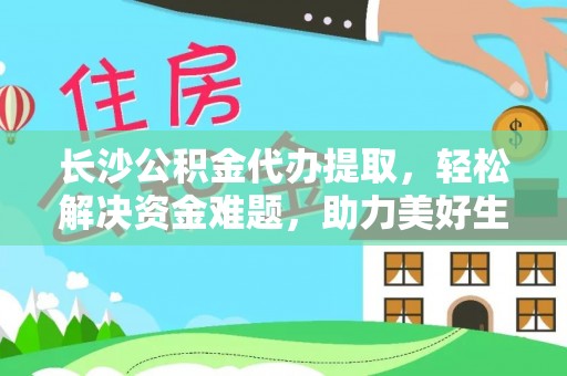 威县长沙公积金代办提取，轻松解决资金难题，助力美好生活