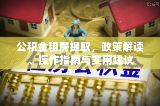 威县公积金租房提取，政策解读、操作指南与实用建议