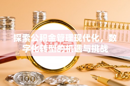 威县探索公积金管理现代化，数字化转型的机遇与挑战