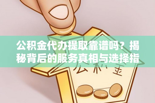 威县公积金代办提取靠谱吗？揭秘背后的服务真相与选择指南