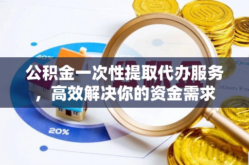 威县公积金一次性提取代办服务，高效解决你的资金需求