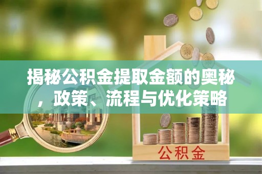 威县揭秘公积金提取金额的奥秘，政策、流程与优化策略