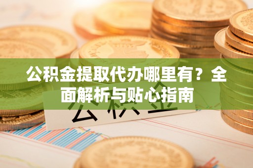 威县公积金提取代办哪里有？全面解析与贴心指南