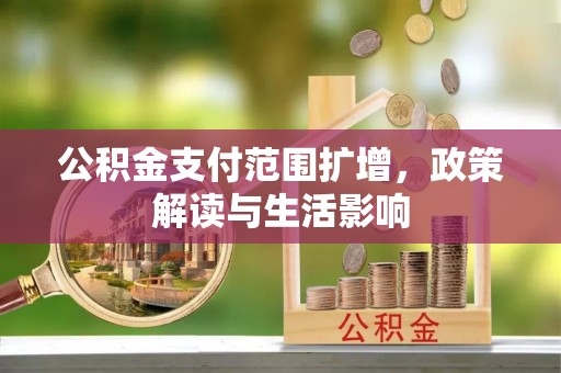 威县公积金支付范围扩增，政策解读与生活影响