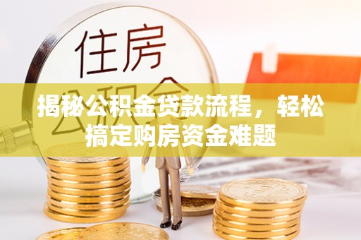 威县揭秘公积金贷款流程，轻松搞定购房资金难题