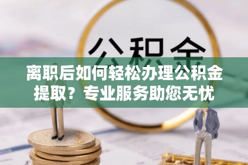 威县离职后如何轻松办理公积金提取？专业服务助您无忧