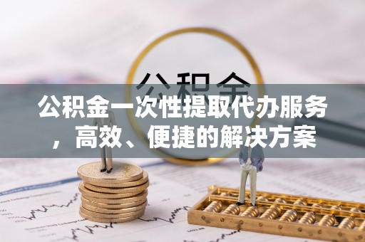 威县公积金一次性提取代办服务，高效、便捷的解决方案