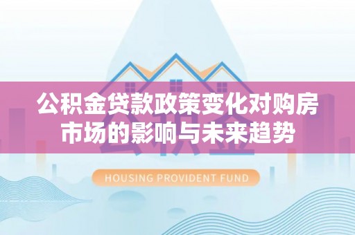威县公积金贷款政策变化对购房市场的影响与未来趋势