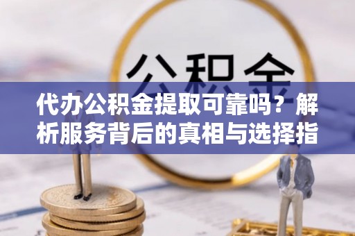 威县代办公积金提取可靠吗？解析服务背后的真相与选择指南
