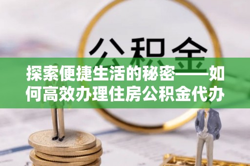 威县探索便捷生活的秘密——如何高效办理住房公积金代办提取