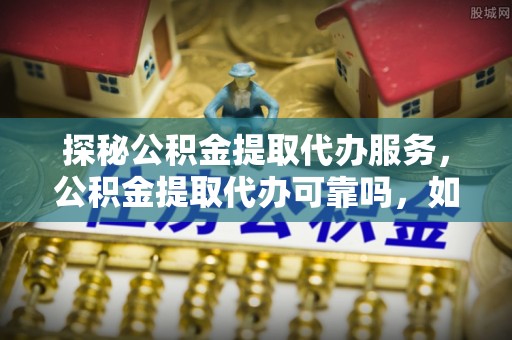 威县探秘公积金提取代办服务，公积金提取代办可靠吗，如何选择值得信赖的机构？