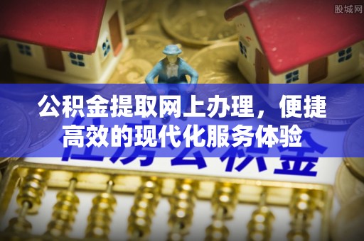 威县公积金提取网上办理，便捷高效的现代化服务体验