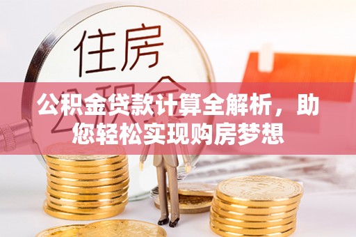 威县公积金贷款计算全解析，助您轻松实现购房梦想