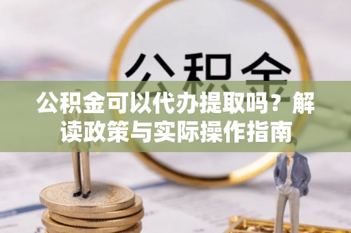 威县公积金可以代办提取吗？解读政策与实际操作指南