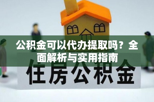 威县公积金可以代办提取吗？全面解析与实用指南