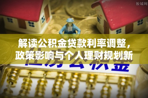 威县解读公积金贷款利率调整，政策影响与个人理财规划新思路
